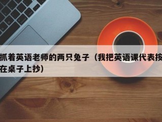 抓着英语老师的两只兔子（我把英语课代表按在桌子上抄）