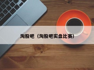 淘股吧（淘股吧实盘比赛）