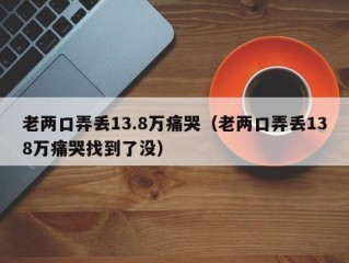 老两口弄丢13.8万痛哭（老两口弄丢138万痛哭找到了没）