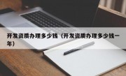 开发资质办理多少钱（开发资质办理多少钱一年）