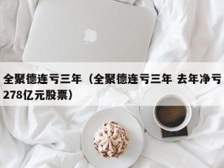 全聚德连亏三年（全聚德连亏三年 去年净亏278亿元股票）