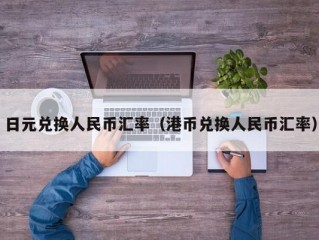 日元兑换人民币汇率（港币兑换人民币汇率）