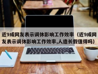 近9成网友表示调休影响工作效率（近9成网友表示调休影响工作效率,人造长假值得吗）