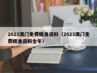 2023澳门免费精准资料（2023澳门免费精准资料全年）