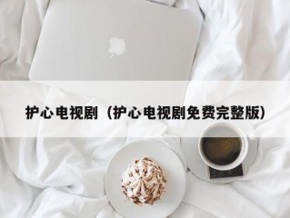 护心电视剧（护心电视剧免费完整版）