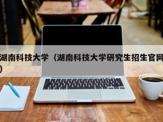 湖南科技大学（湖南科技大学研究生招生官网）