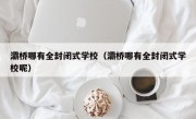 灞桥哪有全封闭式学校（灞桥哪有全封闭式学校呢）