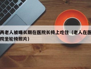 两老人被曝长期在医院长椅上吃住（老人在医院坐轮椅照片）