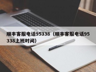 顺丰客服电话95338（顺丰客服电话95338上班时间）