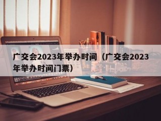 广交会2023年举办时间（广交会2023年举办时间门票）