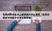 在新的历史起点上继续推动文化繁荣（在历史前进中铸就中华文化新辉煌）