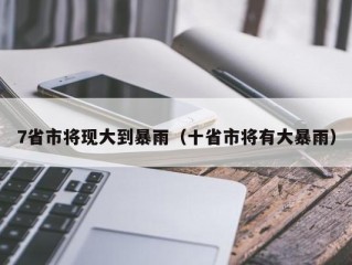 7省市将现大到暴雨（十省市将有大暴雨）