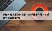 腺样体肥大是什么症状（腺样体肥大是什么症状小孩怎么治疗）