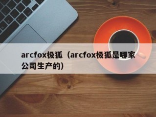 arcfox极狐（arcfox极狐是哪家公司生产的）