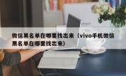 微信黑名单在哪里找出来（vivo手机微信黑名单在哪里找出来）