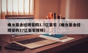 曝女基金经理豪购1.7亿豪宅（曝女基金经理豪购17亿豪宅视频）