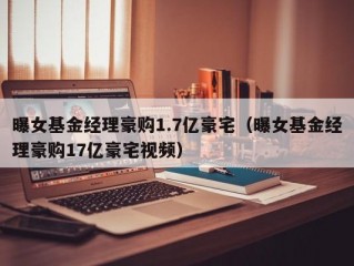 曝女基金经理豪购1.7亿豪宅（曝女基金经理豪购17亿豪宅视频）