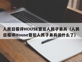 人民日报评HOUSE冒犯人民子弟兵（人民日报评House冒犯人民子弟兵说什么了）