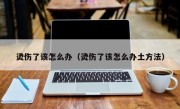 烫伤了该怎么办（烫伤了该怎么办土方法）