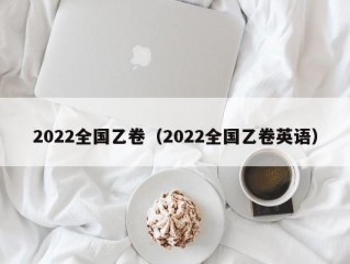 2022全国乙卷（2022全国乙卷英语）