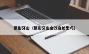 整形牙齿（整形牙齿会改变脸型吗）