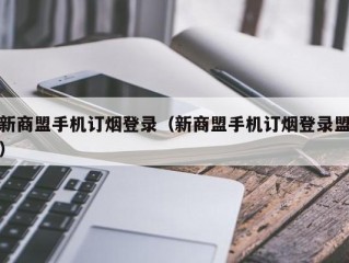 新商盟手机订烟登录（新商盟手机订烟登录盟）