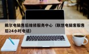 戴尔电脑售后维修服务中心（联想电脑客服售后24小时电话）