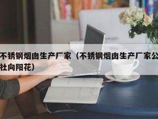 不锈钢烟囱生产厂家（不锈钢烟囱生产厂家公社向阳花）