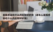 尿路感染吃什么药比较好的快（老年人尿路感染吃什么药比较好的快）