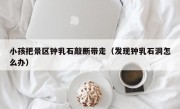 小孩把景区钟乳石敲断带走（发现钟乳石洞怎么办）