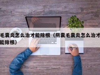 毛囊炎怎么治才能除根（阴囊毛囊炎怎么治才能除根）