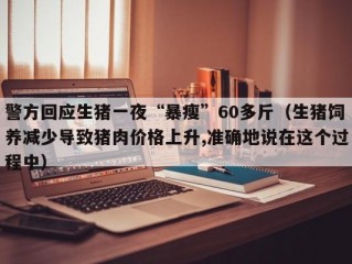 警方回应生猪一夜“暴瘦”60多斤（生猪饲养减少导致猪肉价格上升,准确地说在这个过程中）