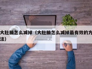 大肚腩怎么减掉（大肚腩怎么减掉最有效的方法）