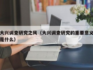 大兴调查研究之风（大兴调查研究的重要意义是什么）