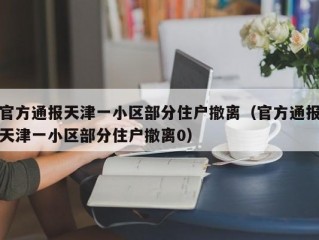 官方通报天津一小区部分住户撤离（官方通报天津一小区部分住户撤离0）