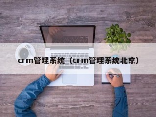 crm管理系统（crm管理系统北京）