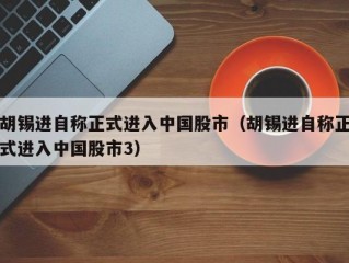 胡锡进自称正式进入中国股市（胡锡进自称正式进入中国股市3）