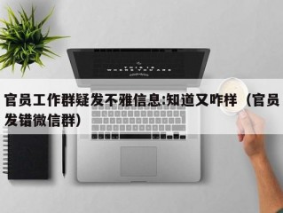 官员工作群疑发不雅信息:知道又咋样（官员发错微信群）