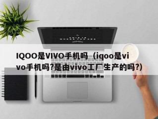IQOO是VIVO手机吗（iqoo是vivo手机吗?是由vivo工厂生产的吗?）