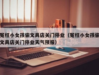 冤枉小女孩偷文具店关门停业（冤枉小女孩偷文具店关门停业天气预报）