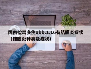 国内检出多例xbb.1.16有结膜炎症状（结膜炎种类及症状）