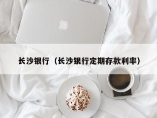 长沙银行（长沙银行定期存款利率）