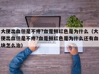 大便出血但是不疼?血是鲜红色是为什么（大便出血但是不疼?血是鲜红色是为什么还有血块怎么治）