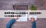 最新电视剧2023热播最火（最新电视剧2023热播最火古装）