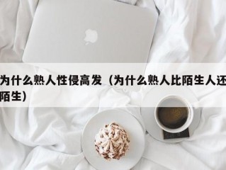 为什么熟人性侵高发（为什么熟人比陌生人还陌生）