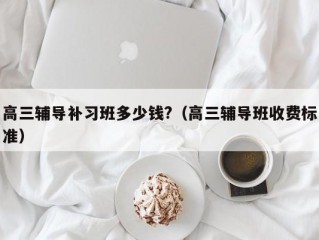 高三辅导补习班多少钱?（高三辅导班收费标准）