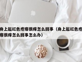 身上起红色疙瘩很痒怎么回事（身上起红色疙瘩很痒怎么回事怎么办）