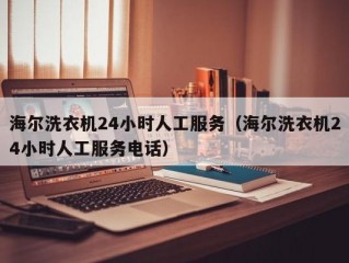 海尔洗衣机24小时人工服务（海尔洗衣机24小时人工服务电话）