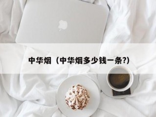 中华烟（中华烟多少钱一条?）