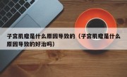 子宫肌瘤是什么原因导致的（子宫肌瘤是什么原因导致的好治吗）